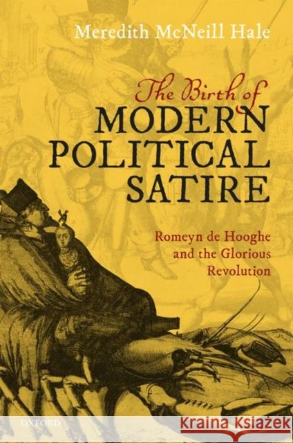 The Birth of Modern Political Satire: Romeyn de Hooghe and the Glorious Revolution Meredith McNeill Hale 9780198836261 Oxford University Press, USA