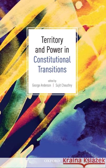 Territory and Power in Constitutional Transitions George Anderson Sujit Choudhry 9780198836544