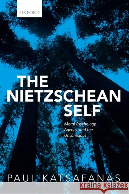 The Nietzschean Self: Moral Psychology, Agency, and the Unconscious Paul Katsafanas 9780198837107 Oxford University Press, USA