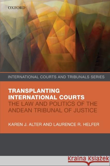 Transplanting International Courts: The Law and Politics of the Andean Tribunal of Justice Karen J. Alter Laurence R. Helfer 9780198838807 Oxford University Press, USA