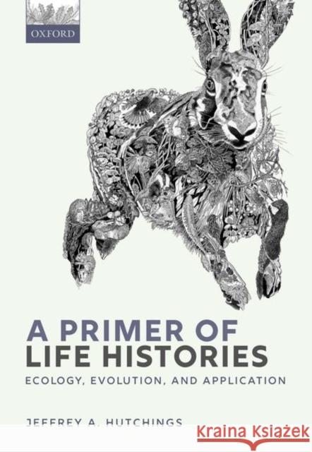 A Primer of Life Histories: Ecology, Evolution, and Application Jeffrey A. Hutchings 9780198839880 Oxford University Press, USA
