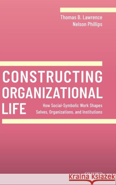 Constructing Organizational Life: How Social-Symbolic Work Shapes Selves, Organizations, and Institutions Lawrence, Thomas B. 9780198840022