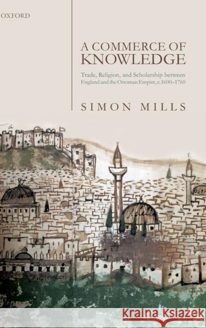 A Commerce of Knowledge: Trade, Religion, and Scholarship Between England and the Ottoman Empire, 1600-1760 Mills, Simon 9780198840336 Oxford University Press