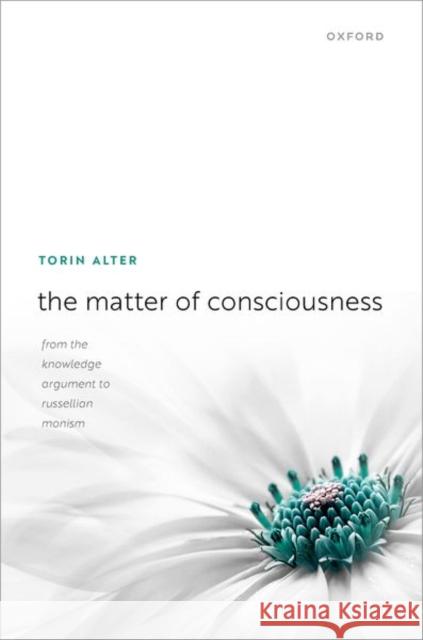 The Matter of Consciousness: From the Knowledge Argument to Russellian Monism Torin (Professor of Philosophy at The University of Alabama) Alter 9780198840459 Oxford University Press