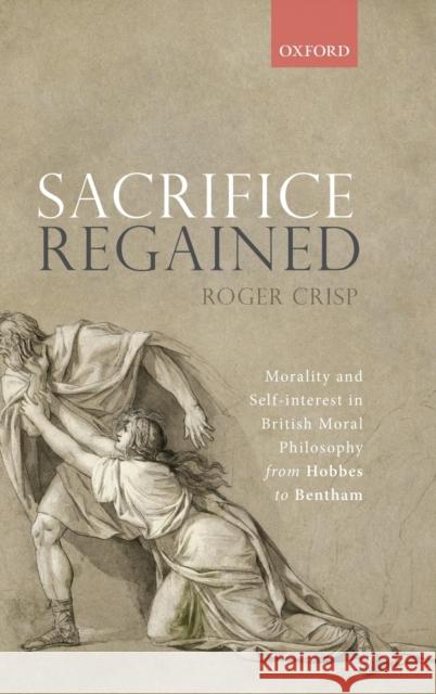 Sacrifice Regained: Morality and Self-Interest in British Moral Philosophy from Hobbes to Bentham Roger Crisp (St Anne's College, Universi   9780198840473