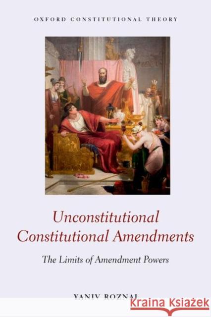 Unconstitutional Constitutional Amendments: The Limits of Amendment Powers Yaniv Roznai (Assistant Professor, Radzy   9780198840664 Oxford University Press