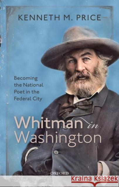 Whitman in Washington: Becoming the National Poet in the Federal City Kenneth M. Price 9780198840930