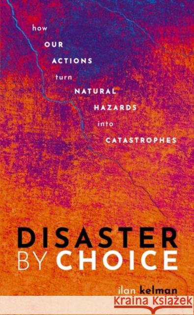 Disaster by Choice: How our actions turn natural hazards into catastrophes Ilan (Professor of Disasters and Health, University College London, and Professor II, University of Agder) Kelman 9780198841357