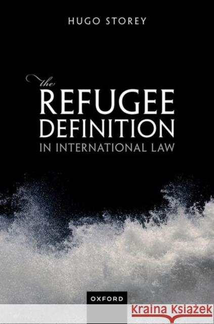 The Refugee Definition in International Law Hugo (Retired judge of Upper Tribunal, Retired judge of Upper Tribunal, Upper Tribunal) Storey 9780198842644 Oxford University Press