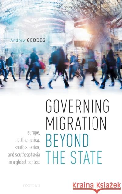 Governing Migration Beyond the State: Europe, North America, South America, and Southeast Asia in a Global Context Andrew Geddes 9780198842750