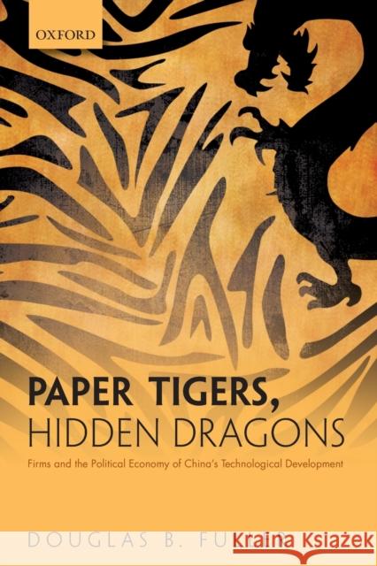 Paper Tigers, Hidden Dragons: Firms and the Political Economy of China's Technological Development Fuller, Douglas B. 9780198843221 Oxford University Press, USA