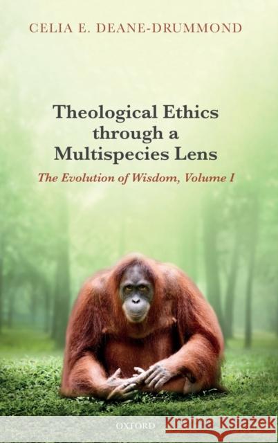 Theological Ethics Through a Multispecies Lens: The Evolution of Wisdom, Volume I Celia E. Deane-Drummond 9780198843344