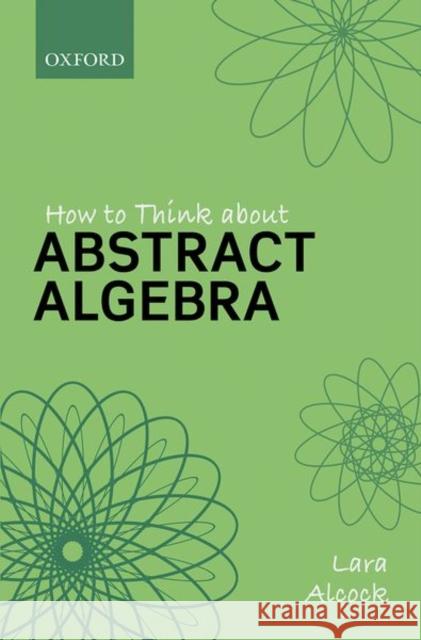 How to Think About Abstract Algebra Lara (Reader and Head of Department, Mathematics, Reader and Head of Department, Mathematics, Education Centre, Loughbor 9780198843382