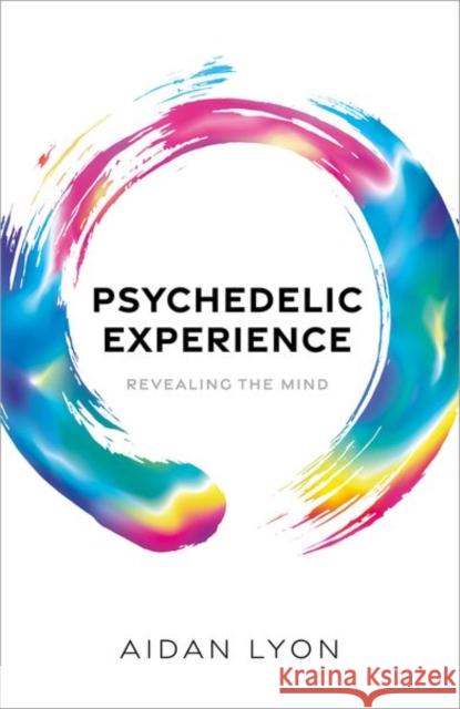Psychedelic Experience: Revealing the Mind Aidan (Research Associate in the Institute for Logic, Language and Computation at the University of Amsterdam) Lyon 9780198843757 Oxford University Press