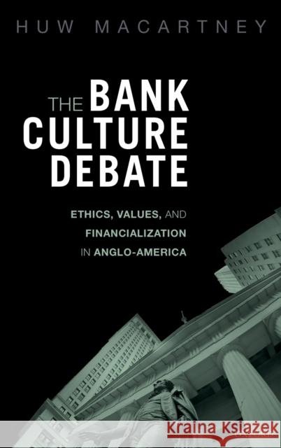 The Bank Culture Debate: Ethics, Values, and Financialization in Anglo-America Huw Macartney 9780198843764 Oxford University Press, USA