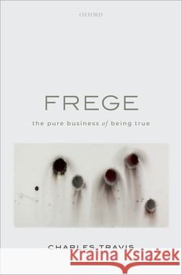 Frege: The Pure Business of Being True Charles Travis (Adject Professor, Adject   9780198844129