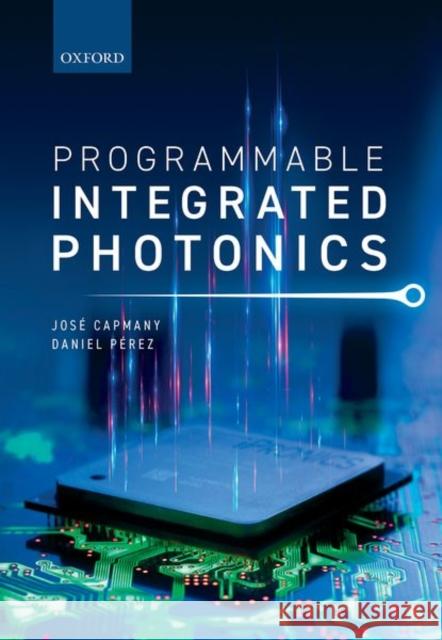 Programmable Integrated Photonics Jose Capmany (Professor of Photonics, Pr Daniel Perez (Senior Research Fellow, Se  9780198844402