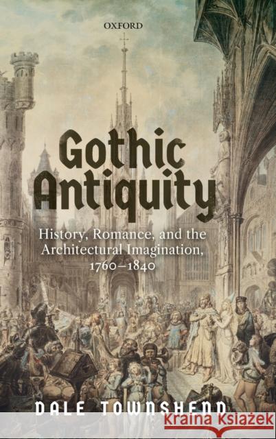 Gothic Antiquity: History, Romance, and the Architectural Imagination, 1760-1840 Dale Townshend 9780198845669 Oxford University Press, USA