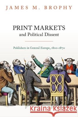 Print Markets and Political Dissent: Publishers in Central Europe, 1800-1870 James M. (Francis H. Squire Professor of History, University of Delaware) Brophy 9780198845720