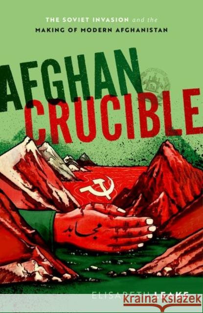 Afghan Crucible: The Soviet Invasion and the Making of Modern Afghanistan Elisabeth Leake 9780198846017 Oxford University Press