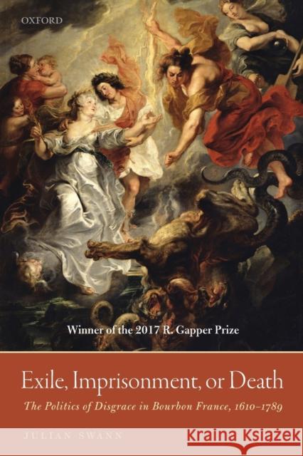 Exile, Imprisonment, or Death: The Politics of Disgrace in Bourbon France, 1610-1789 Julian Swann 9780198846062 Oxford University Press, USA