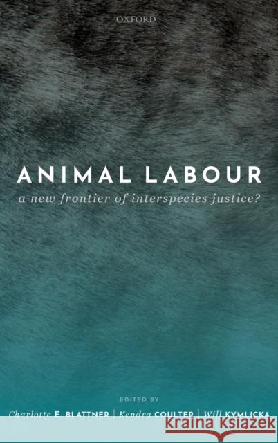 Animal Labour: A New Frontier of Interspecies Justice? Charlotte E. Blattner (Postdoctoral Fell Kendra Coulter (Chancellor's Chair for R Will Kymlicka (Canada Research Chair i 9780198846192 