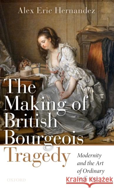 The Making of British Bourgeois Tragedy Alex Eric Hernandez 9780198846574