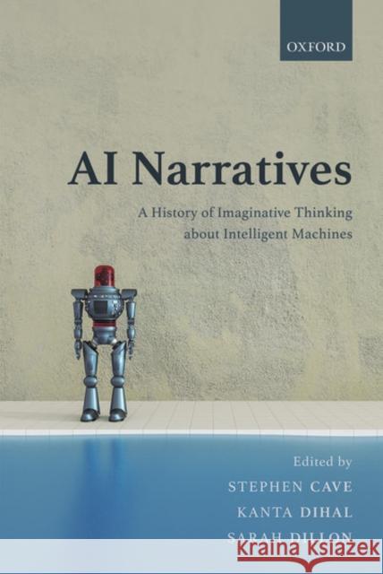 AI Narratives: A History of Imaginative Thinking about Intelligent Machines Stephen Cave Kanta Dihal Sarah Dillon 9780198846666