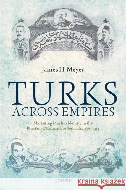 Turks Across Empires: Marketing Muslim Identity in the Russian-Ottoman Borderlands, 1856-1914 James H. Meyer 9780198847052