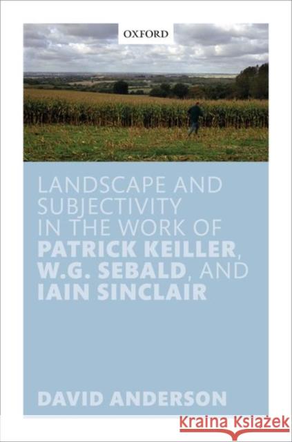 Landscape and Subjectivity in the Work of Patrick Keiller, W.G. Sebald, and Iain Sinclair David Anderson 9780198847199
