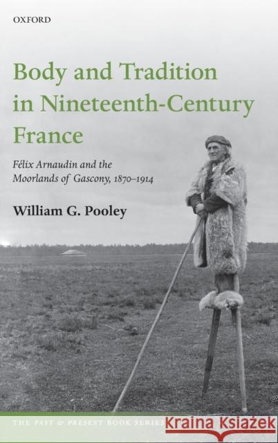 Body and Tradition in Nineteenth-Century France: Felix Arnaudin and the Moorlands of Gascony, 1870-1914 William G. Pooley 9780198847502