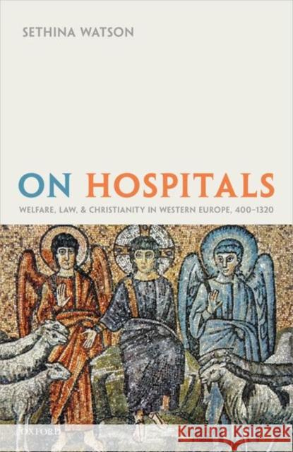 On Hospitals: Welfare, Law, and Christianity in Western Europe, 400-1320 Sethina Watson 9780198847533 Oxford University Press, USA