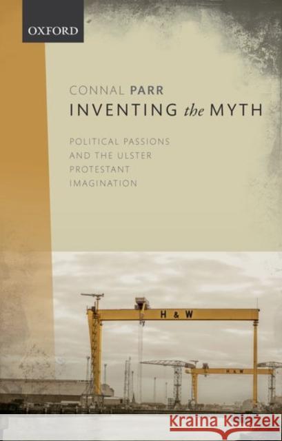 Inventing the Myth: Political Passions and the Ulster Protestant Imagination Connal Parr 9780198847755