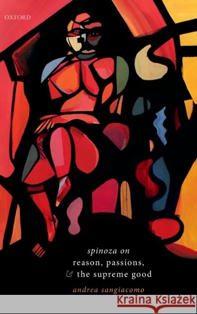 Spinoza on Reason, Passions, and the Supreme Good Andrea Sangiacomo 9780198847908 Oxford University Press, USA