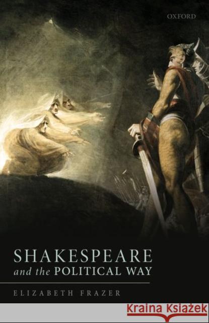 Shakespeare and the Political Way Elizabeth Frazer 9780198848615