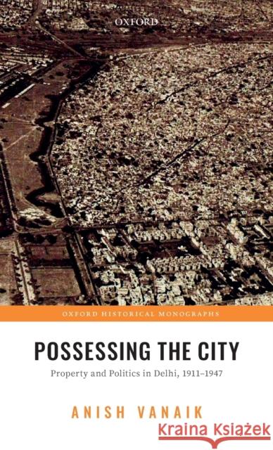 Possessing the City: Property and Politics in Delhi, 1911-1947 Anish Vanaik (Associate Professor, Assoc   9780198848752