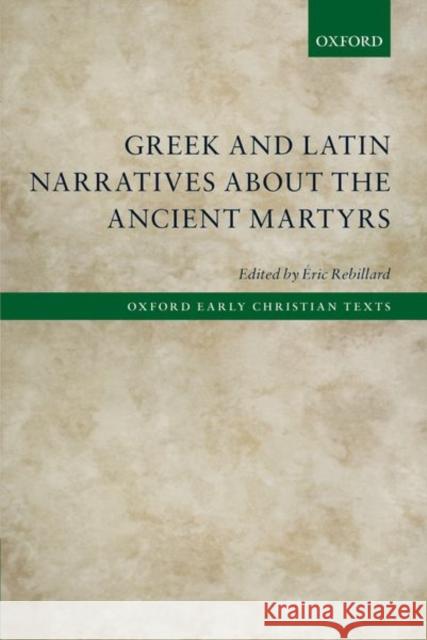 Greek and Latin Narratives about the Ancient Martyrs Eric Rebillard 9780198848875