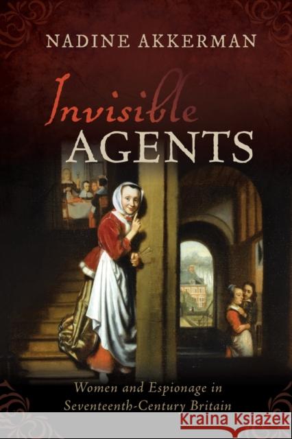 Invisible Agents: Women and Espionage in Seventeenth-Century Britain Nadine Akkerman (Reader in early modern    9780198849421