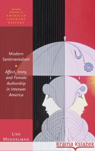Modern Sentimentalism: Affect, Irony, and Female Authorship in Interwar America Lisa Mendelman 9780198849872 Oxford University Press, USA