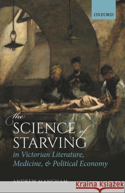 The Science of Starving in Victorian Literature, Medicine, and Political Economy Andrew Mangham 9780198850038