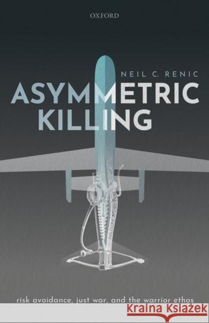 Asymmetric Killing: Risk Avoidance, Just War, and the Warrior Ethos Neil C. Renic 9780198851462 Oxford University Press, USA