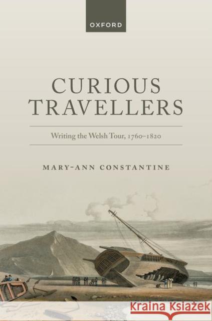 Curious Travellers: Writing the Welsh Tour, 1760-1820 Mary-Ann (Professor of Celtic Studies, Professor of Celtic Studies, University of Wales Centre for Advanced Welsh and Ce 9780198852124
