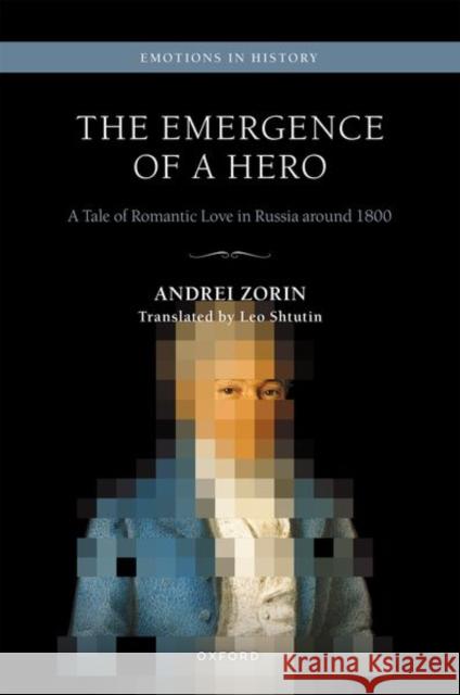 The Emergence of a Hero: A Tale of Romantic Love in Russia around 1800 Andrei (Professor and Chair of Russian, Professor and Chair of Russian, University of Oxford) Zorin 9780198852162 Oxford University Press