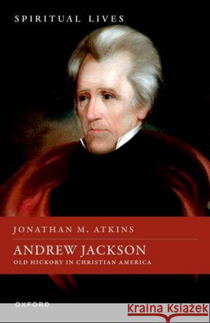 Andrew Jackson: Old Hickory in Christian America Jonathan M. (Professor of History, Berry College) Atkins 9780198852353