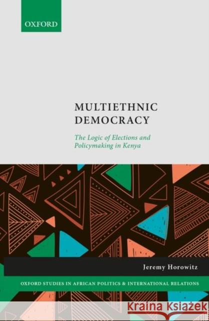 Multiethnic Democracy: The Logic of Elections and Policymaking in Kenya Jeremy Horowitz 9780198852735 Oxford University Press, USA