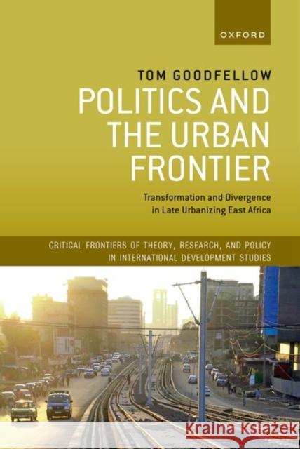 Politics and the Urban Frontier: Transformation and Divergence in Late Urbanizing East Africa Goodfellow 9780198853107