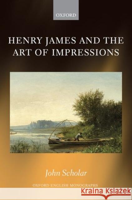 Henry James and the Art of Impressions John Scholar 9780198853510 Oxford University Press, USA