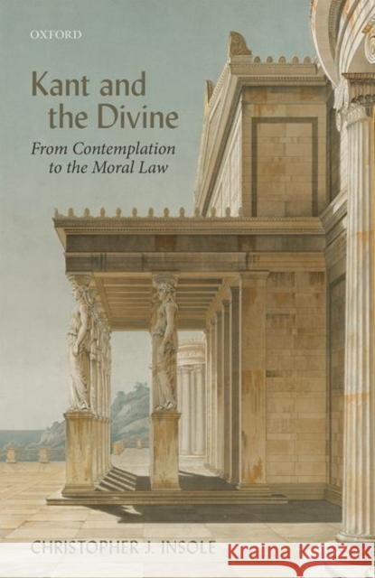 Kant and the Divine: From Contemplation to the Moral Law Christopher J. Insole 9780198853527