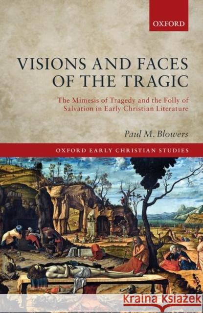 Visions and Faces of the Tragic: The Mimesis of Tragedy and the Folly of Salvation in Early Christian Literature Paul M. Blowers 9780198854104 Oxford University Press, USA