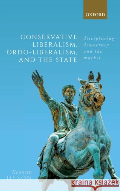 Conservative Liberalism, Ordo-Liberalism, and the State: Disciplining Democracy and the Market Dyson, Kenneth 9780198854289